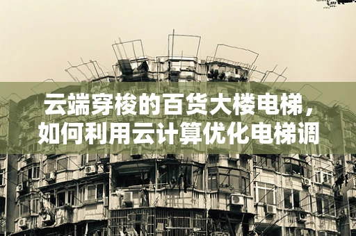 云端穿梭的百货大楼电梯，如何利用云计算优化电梯调度与维护？