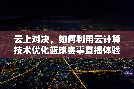 云上对决，如何利用云计算技术优化篮球赛事直播体验？