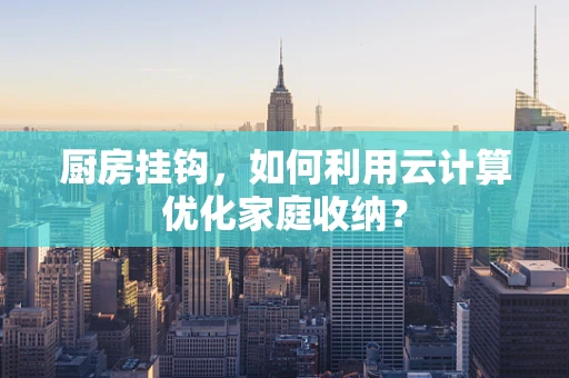 厨房挂钩，如何利用云计算优化家庭收纳？