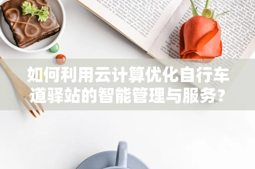 如何利用云计算优化自行车道驿站的智能管理与服务？