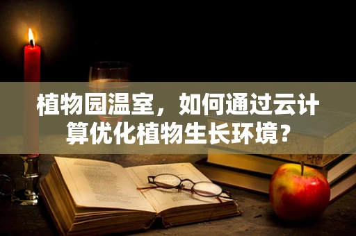 植物园温室，如何通过云计算优化植物生长环境？