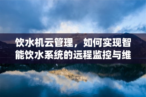 饮水机云管理，如何实现智能饮水系统的远程监控与维护？