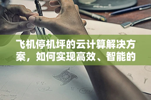 飞机停机坪的云计算解决方案，如何实现高效、智能的地面管理？