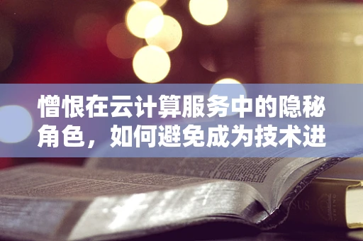 憎恨在云计算服务中的隐秘角色，如何避免成为技术进步的牺牲品？