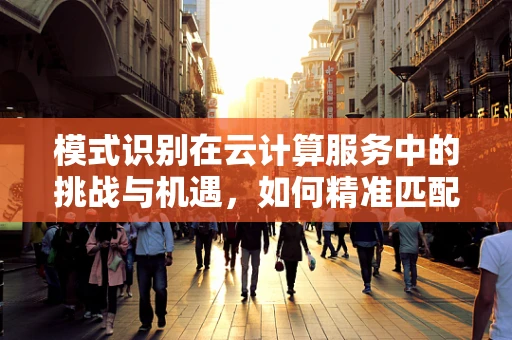 模式识别在云计算服务中的挑战与机遇，如何精准匹配用户需求？