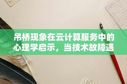 吊桥现象在云计算服务中的心理学启示，当技术故障遇到用户焦虑