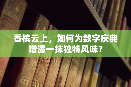 香槟云上，如何为数字庆典增添一抹独特风味？