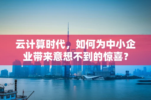 云计算时代，如何为中小企业带来意想不到的惊喜？