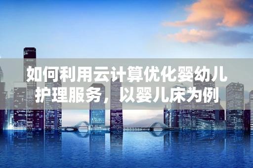 如何利用云计算优化婴幼儿护理服务，以婴儿床为例