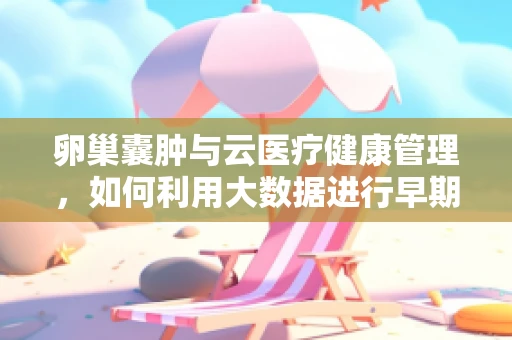 卵巢囊肿与云医疗健康管理，如何利用大数据进行早期预警？