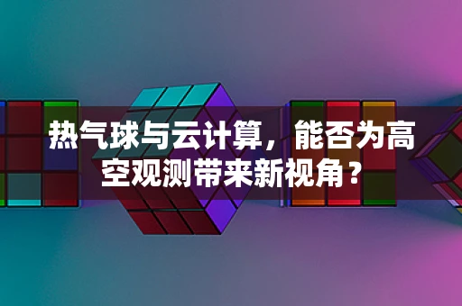 热气球与云计算，能否为高空观测带来新视角？