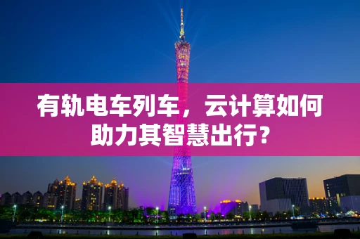 有轨电车列车，云计算如何助力其智慧出行？
