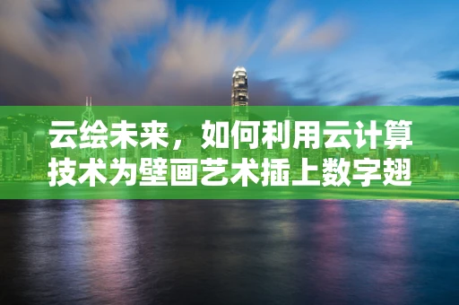 云绘未来，如何利用云计算技术为壁画艺术插上数字翅膀？