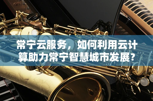 常宁云服务，如何利用云计算助力常宁智慧城市发展？