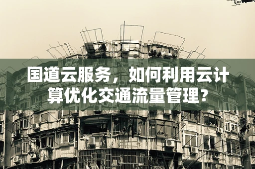 国道云服务，如何利用云计算优化交通流量管理？