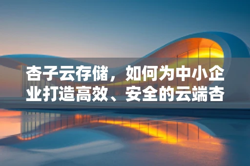 杏子云存储，如何为中小企业打造高效、安全的云端杏子园？