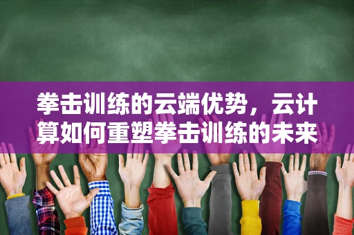 拳击训练的云端优势，云计算如何重塑拳击训练的未来？