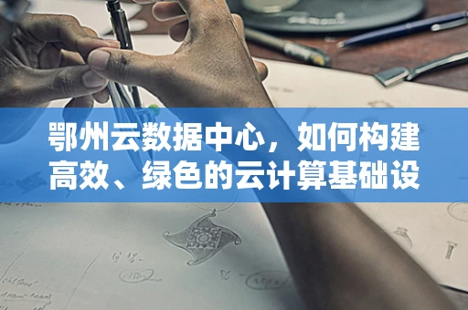 鄂州云数据中心，如何构建高效、绿色的云计算基础设施？