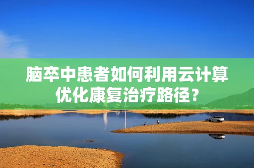 脑卒中患者如何利用云计算优化康复治疗路径？