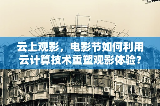 云上观影，电影节如何利用云计算技术重塑观影体验？