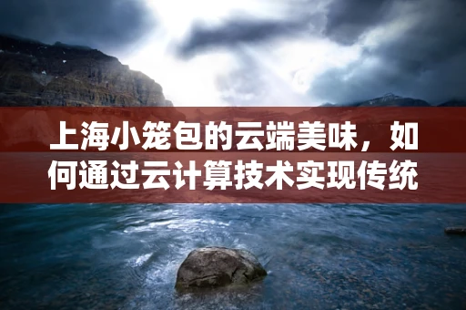 上海小笼包的云端美味，如何通过云计算技术实现传统美食的数字化创新？