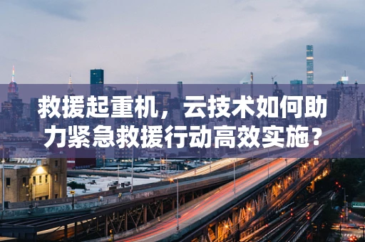 救援起重机，云技术如何助力紧急救援行动高效实施？