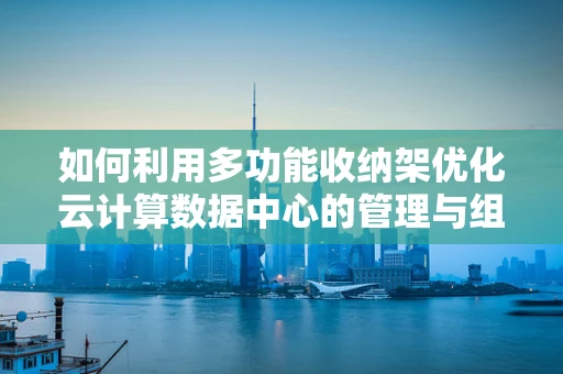 如何利用多功能收纳架优化云计算数据中心的管理与组织？