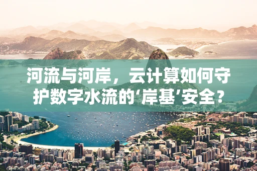 河流与河岸，云计算如何守护数字水流的‘岸基’安全？