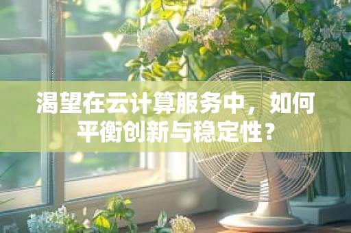 渴望在云计算服务中，如何平衡创新与稳定性？