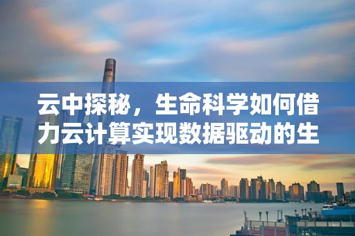 云中探秘，生命科学如何借力云计算实现数据驱动的生物研究？