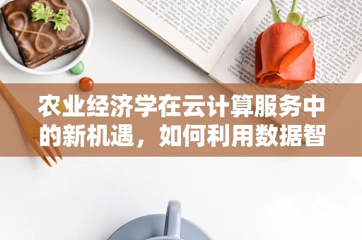 农业经济学在云计算服务中的新机遇，如何利用数据智能促进农业可持续发展？