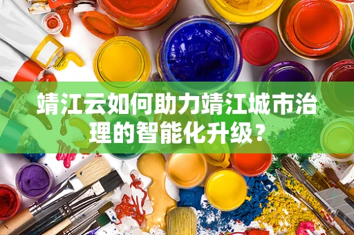 靖江云如何助力靖江城市治理的智能化升级？