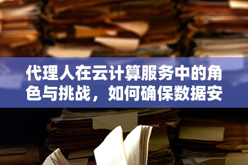 代理人在云计算服务中的角色与挑战，如何确保数据安全与合规？