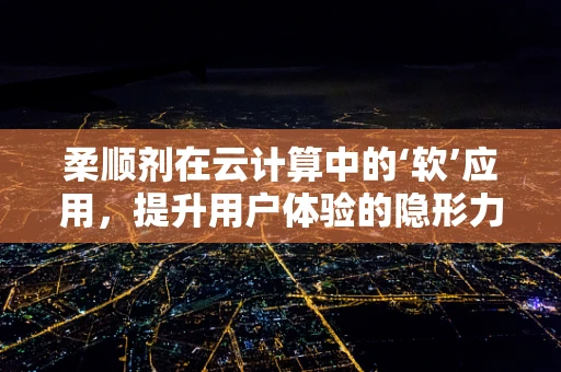 柔顺剂在云计算中的‘软’应用，提升用户体验的隐形力量