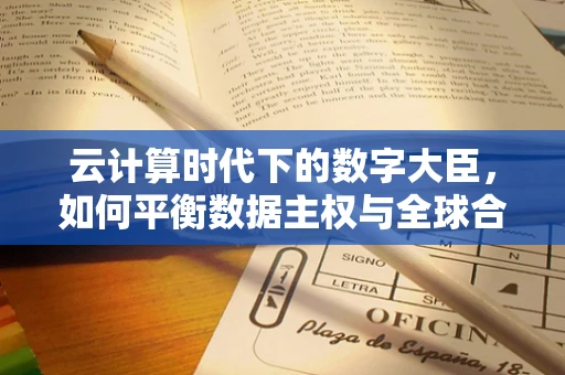 云计算时代下的数字大臣，如何平衡数据主权与全球合作？