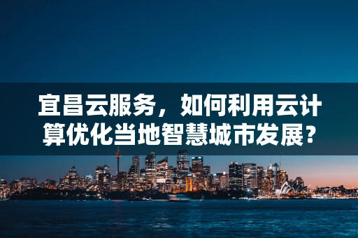 宜昌云服务，如何利用云计算优化当地智慧城市发展？