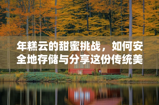 年糕云的甜蜜挑战，如何安全地存储与分享这份传统美味？