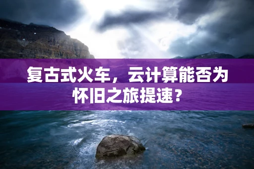 复古式火车，云计算能否为怀旧之旅提速？
