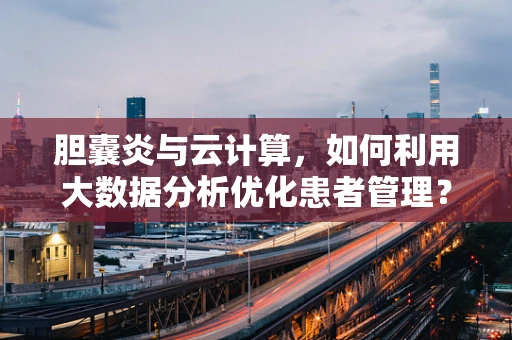 胆囊炎与云计算，如何利用大数据分析优化患者管理？