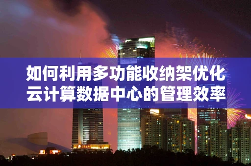 如何利用多功能收纳架优化云计算数据中心的管理效率？