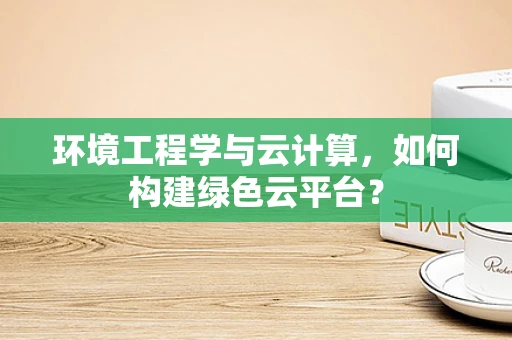 环境工程学与云计算，如何构建绿色云平台？