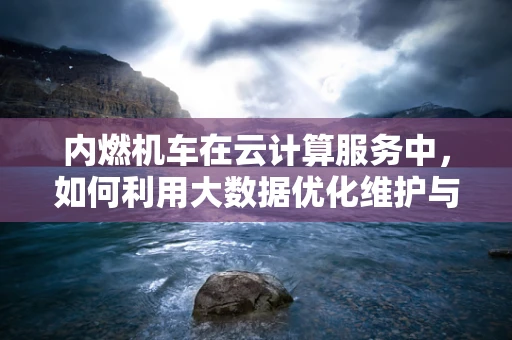 内燃机车在云计算服务中，如何利用大数据优化维护与调度？