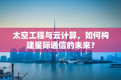太空工程与云计算，如何构建星际通信的未来？
