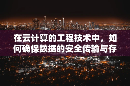 在云计算的工程技术中，如何确保数据的安全传输与存储？