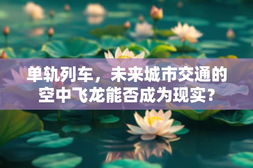 单轨列车，未来城市交通的空中飞龙能否成为现实？