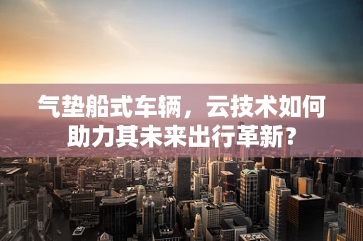 气垫船式车辆，云技术如何助力其未来出行革新？
