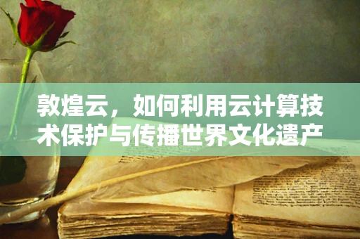 敦煌云，如何利用云计算技术保护与传播世界文化遗产？