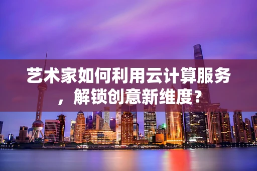 艺术家如何利用云计算服务，解锁创意新维度？