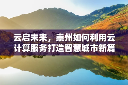 云启未来，崇州如何利用云计算服务打造智慧城市新篇章？