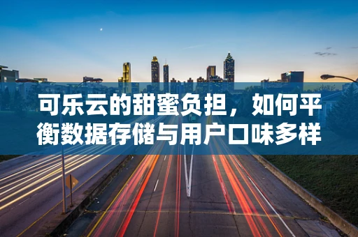 可乐云的甜蜜负担，如何平衡数据存储与用户口味多样性？
